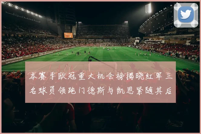 本赛季欧冠重大机会榜揭晓红军三名球员领跑门德斯与凯恩紧随其后
