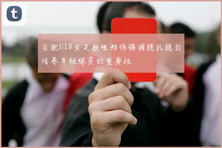 合肥U18女足教练郑伟强调稳扎稳打培养年轻球员的重要性