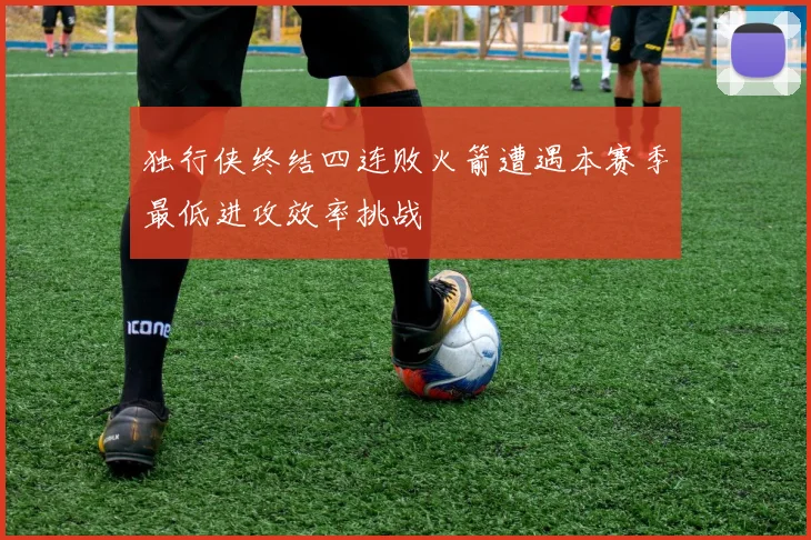 独行侠终结四连败火箭遭遇本赛季最低进攻效率挑战