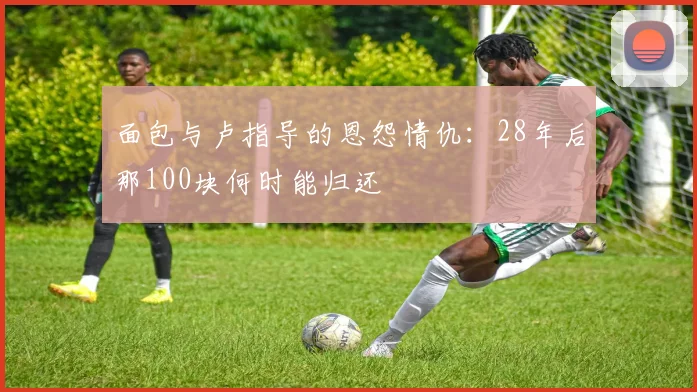 面包与卢指导的恩怨情仇：28年后那100块何时能归还