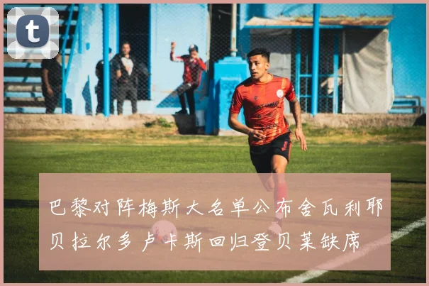 巴黎对阵梅斯大名单公布舍瓦利耶贝拉尔多卢卡斯回归登贝莱缺席