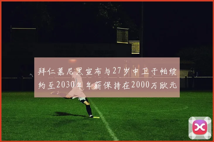 拜仁慕尼黑宣布与27岁中卫于帕续约至2030年年薪保持在2000万欧元不变