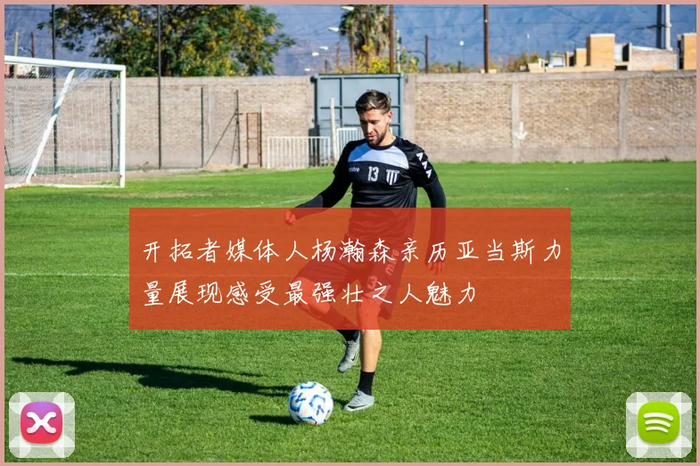 开拓者媒体人杨瀚森亲历亚当斯力量展现感受最强壮之人魅力