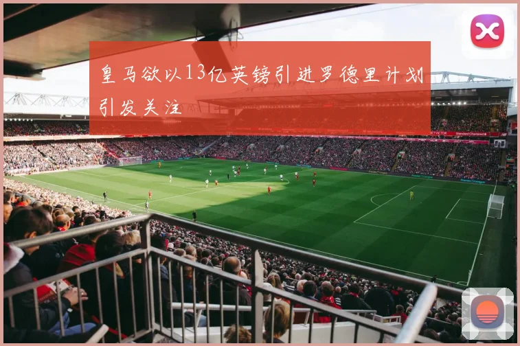 皇马欲以13亿英镑引进罗德里计划引发关注