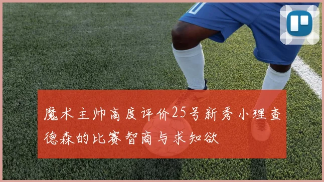 魔术主帅高度评价25号新秀小理查德森的比赛智商与求知欲