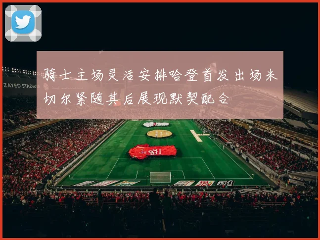骑士主场灵活安排哈登首发出场米切尔紧随其后展现默契配合