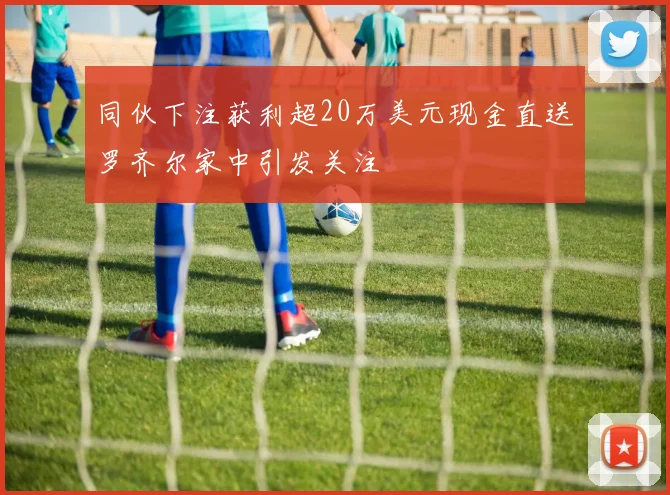 同伙下注获利超20万美元现金直送罗齐尔家中引发关注