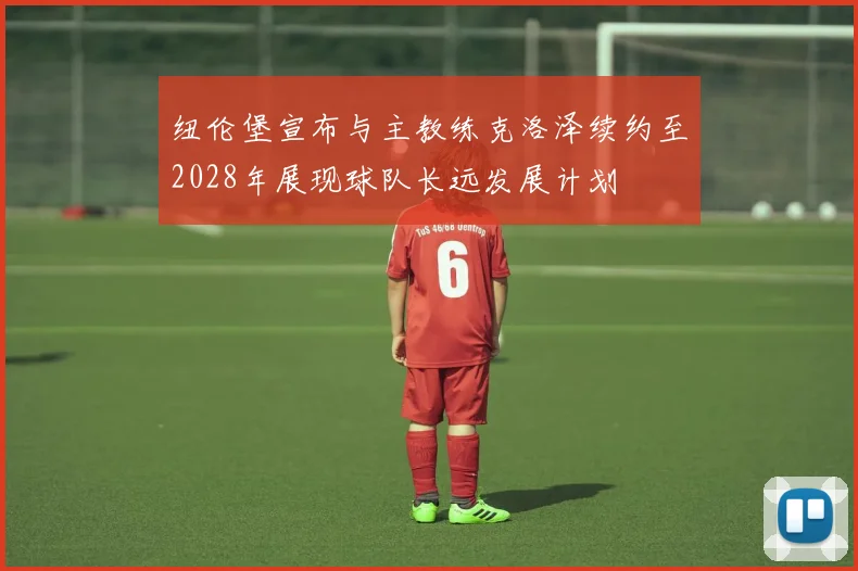 纽伦堡宣布与主教练克洛泽续约至2028年展现球队长远发展计划