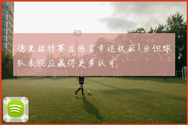 德里赫特赛后感言幸运收获1分但球队表现应赢得更多认可