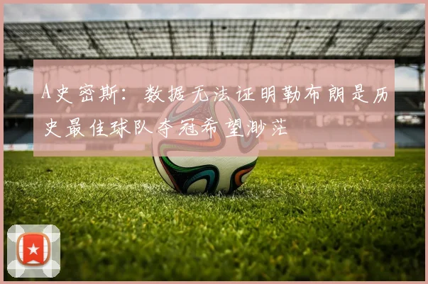 A史密斯：数据无法证明勒布朗是历史最佳球队夺冠希望渺茫