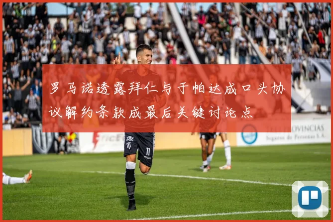 罗马诺透露拜仁与于帕达成口头协议解约条款成最后关键讨论点