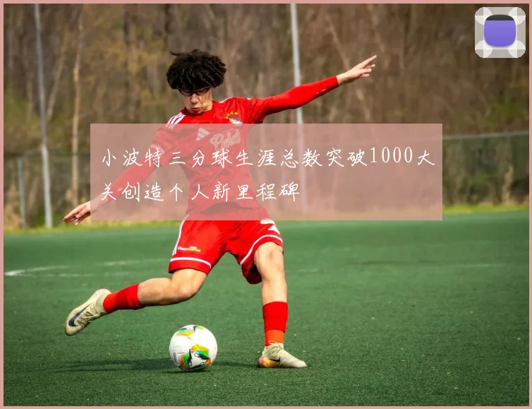 小波特三分球生涯总数突破1000大关创造个人新里程碑