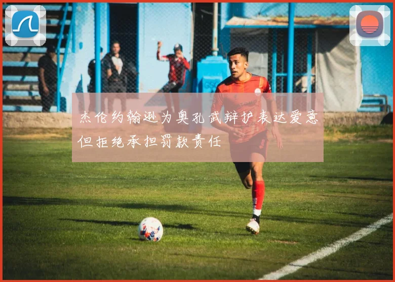 杰伦约翰逊为奥孔武辩护表达爱意但拒绝承担罚款责任