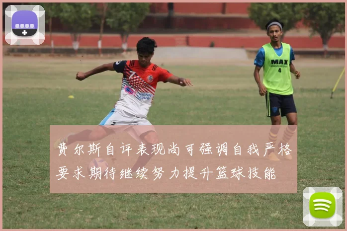 费尔斯自评表现尚可强调自我严格要求期待继续努力提升篮球技能