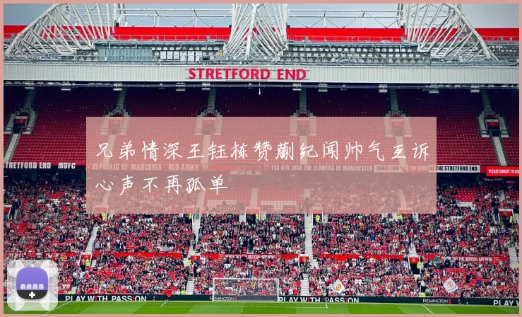 兄弟情深王钰栋赞蒯纪闻帅气互诉心声不再孤单