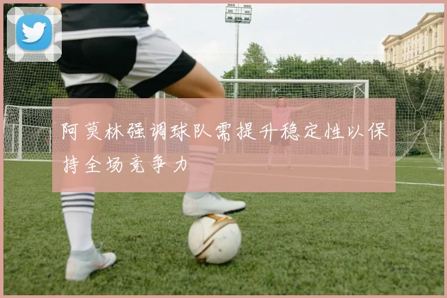 阿莫林强调球队需提升稳定性以保持全场竞争力