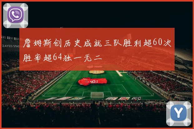 詹姆斯创历史成就三队胜利超60次胜率超64独一无二