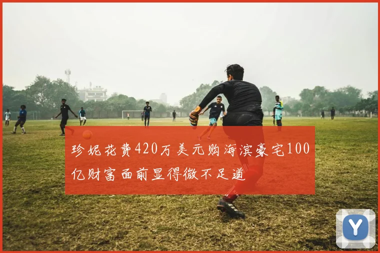 珍妮花费420万美元购海滨豪宅100亿财富面前显得微不足道