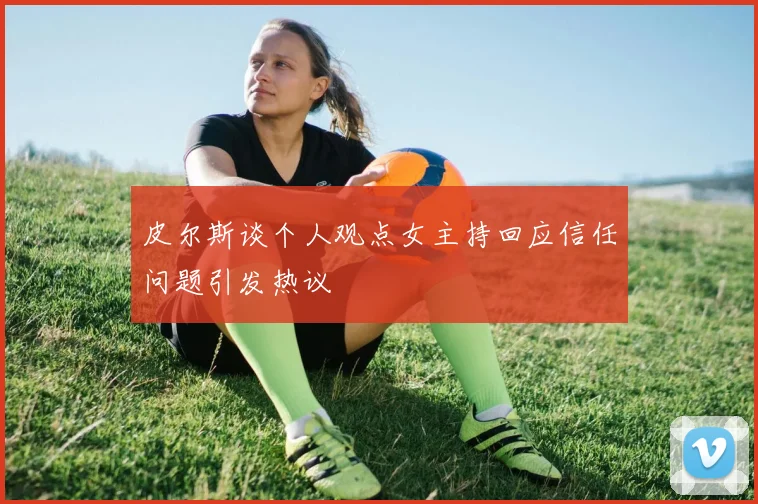 皮尔斯谈个人观点女主持回应信任问题引发热议