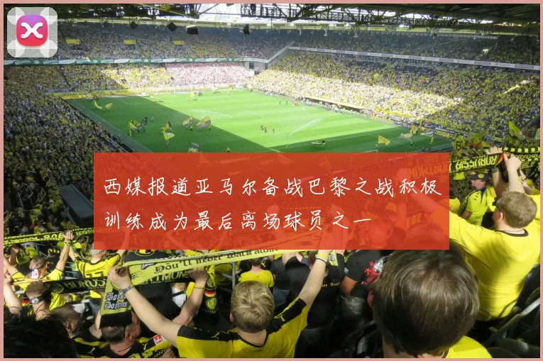 西媒报道亚马尔备战巴黎之战积极训练成为最后离场球员之一