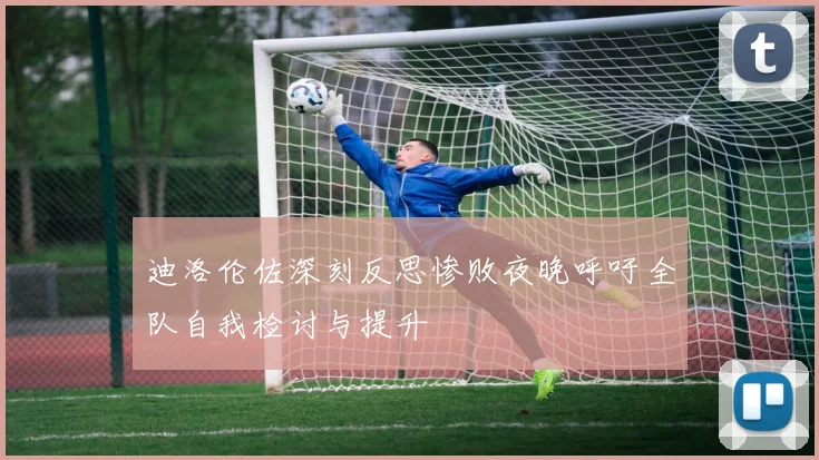 迪洛伦佐深刻反思惨败夜晚呼吁全队自我检讨与提升