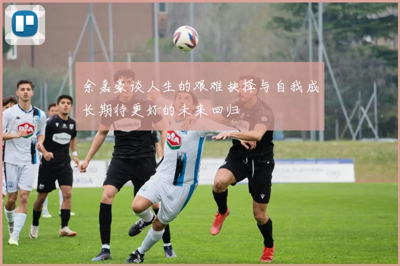余嘉豪谈人生的艰难抉择与自我成长期待更好的未来回归