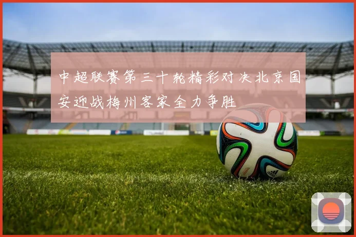 中超联赛第三十轮精彩对决北京国安迎战梅州客家全力争胜