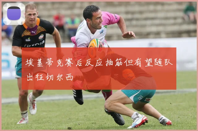 埃基蒂克赛后反应抽筋但有望随队出征切尔西