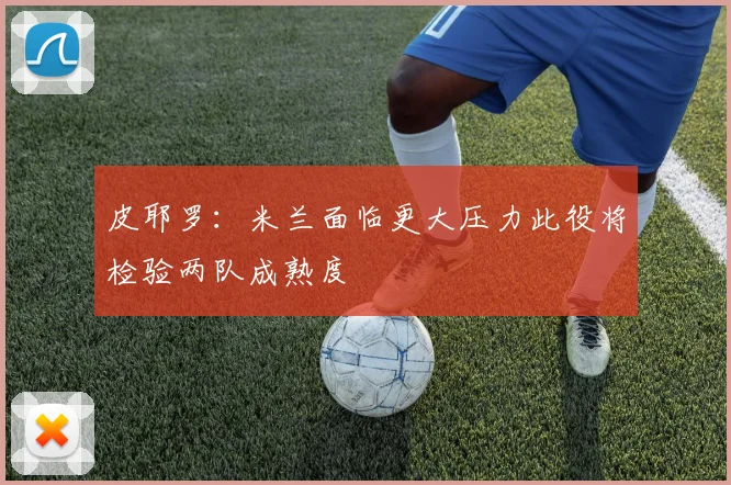皮耶罗：米兰面临更大压力此役将检验两队成熟度