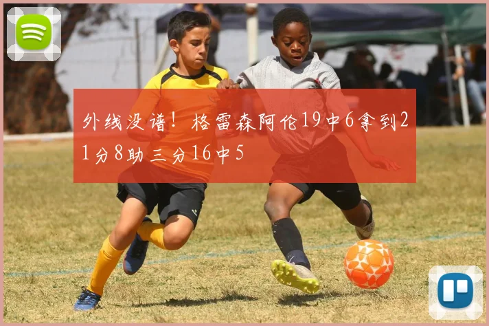 外线没谱！格雷森阿伦19中6拿到21分8助三分16中5