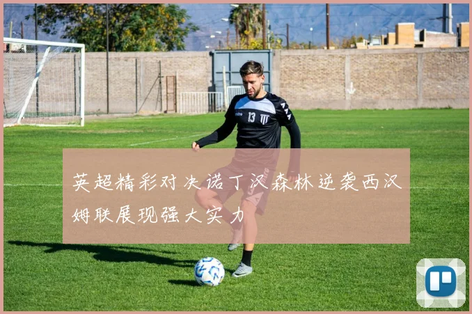 英超精彩对决诺丁汉森林逆袭西汉姆联展现强大实力