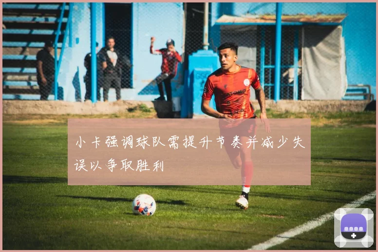 小卡强调球队需提升节奏并减少失误以争取胜利