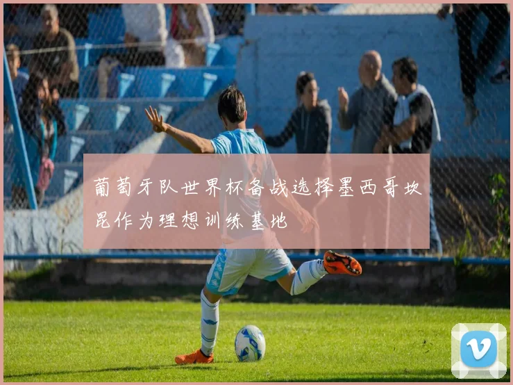 葡萄牙队世界杯备战选择墨西哥坎昆作为理想训练基地