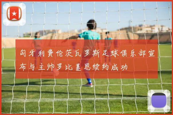 匈牙利费伦茨瓦罗斯足球俱乐部宣布与主帅罗比基恩续约成功