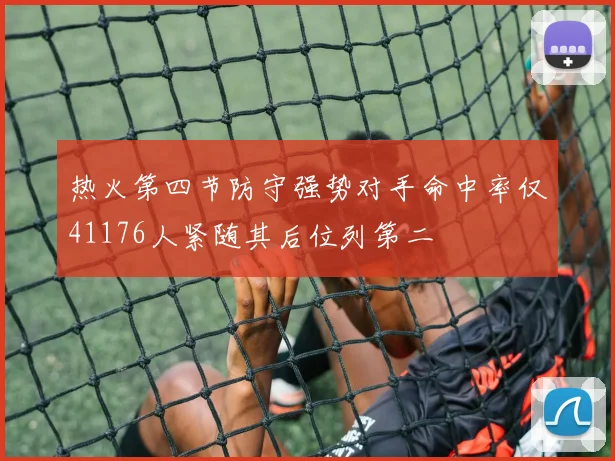 热火第四节防守强势对手命中率仅41176人紧随其后位列第二