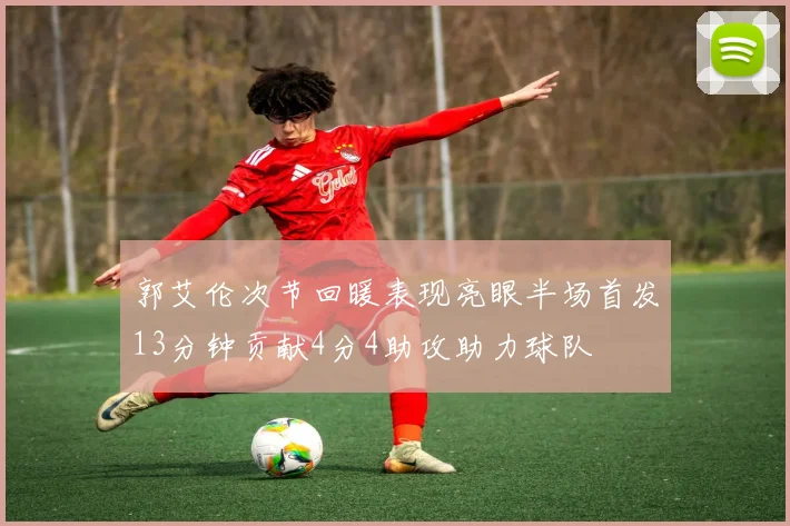 郭艾伦次节回暖表现亮眼半场首发13分钟贡献4分4助攻助力球队