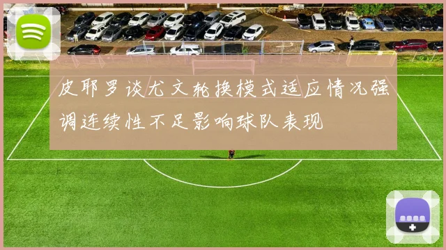 皮耶罗谈尤文轮换模式适应情况强调连续性不足影响球队表现