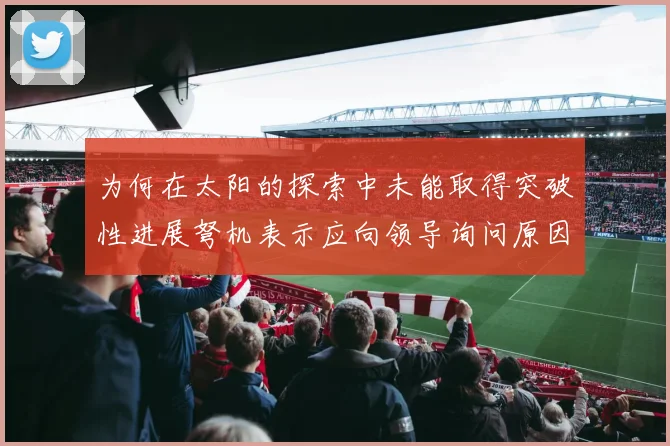 为何在太阳的探索中未能取得突破性进展弩机表示应向领导询问原因