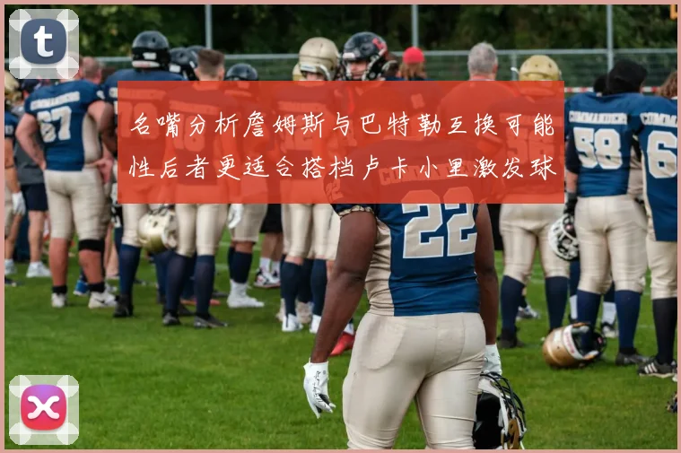 名嘴分析詹姆斯与巴特勒互换可能性后者更适合搭档卢卡小里激发球队激情