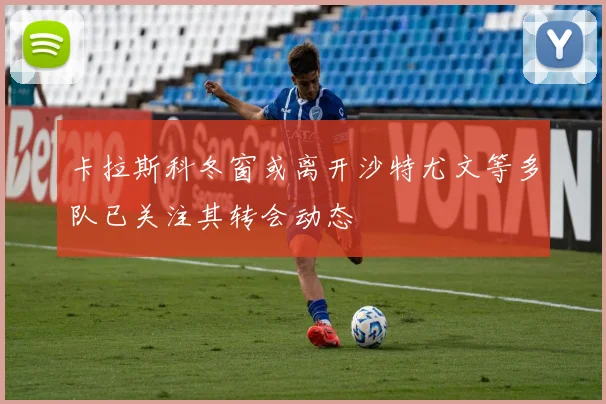 卡拉斯科冬窗或离开沙特尤文等多队已关注其转会动态
