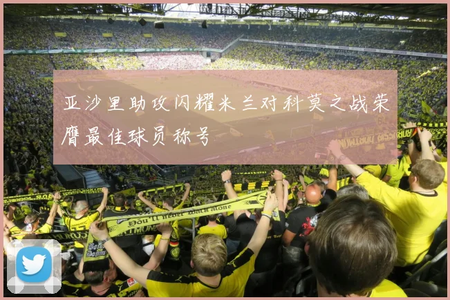 亚沙里助攻闪耀米兰对科莫之战荣膺最佳球员称号