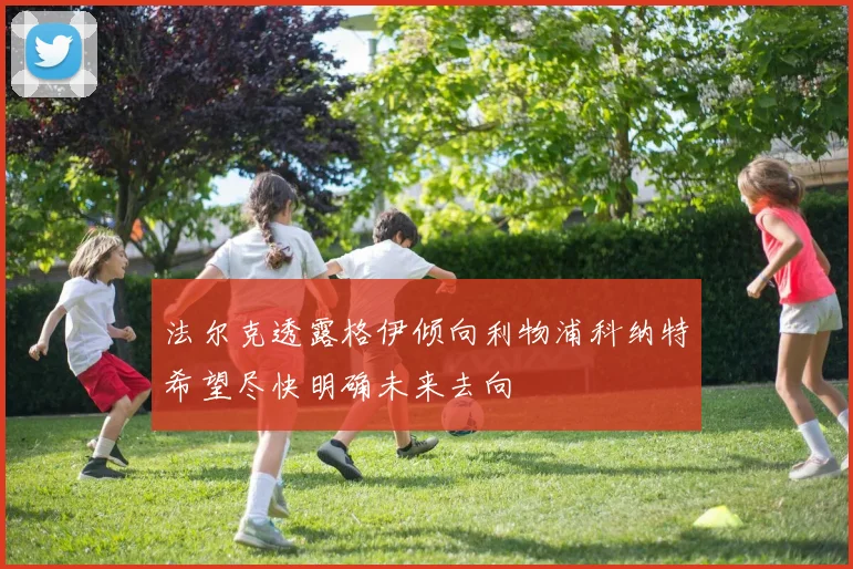 法尔克透露格伊倾向利物浦科纳特希望尽快明确未来去向