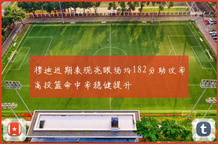 穆迪近期表现亮眼场均182分助攻率高投篮命中率稳健提升
