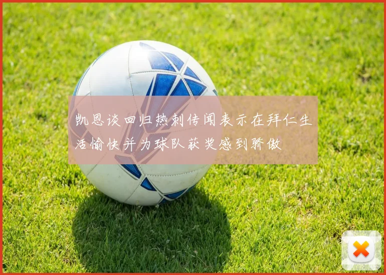 凯恩谈回归热刺传闻表示在拜仁生活愉快并为球队获奖感到骄傲